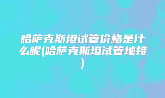 哈萨克斯坦试管价格是什么呢(哈萨克斯坦试管地接)