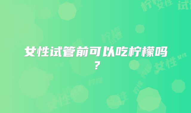 女性试管前可以吃柠檬吗？