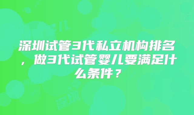 深圳试管3代私立机构排名，做3代试管婴儿要满足什么条件？
