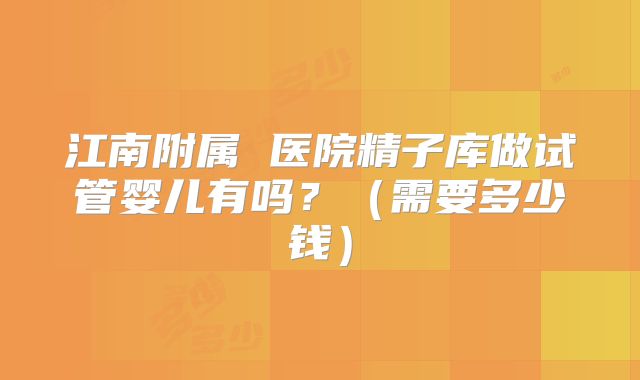 江南附属 医院精子库做试管婴儿有吗？（需要多少钱）