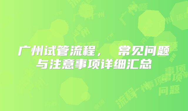广州试管流程, 常见问题与注意事项详细汇总