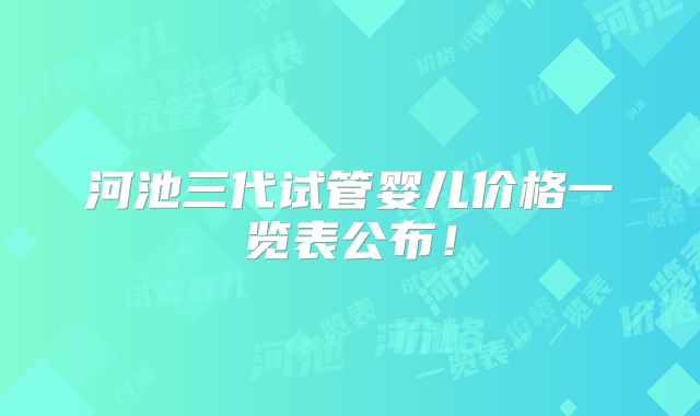 河池三代试管婴儿价格一览表公布!