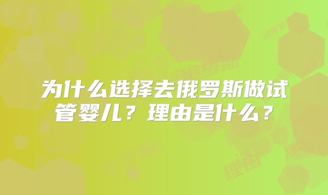 为什么选择去俄罗斯做试管婴儿？理由是什么？