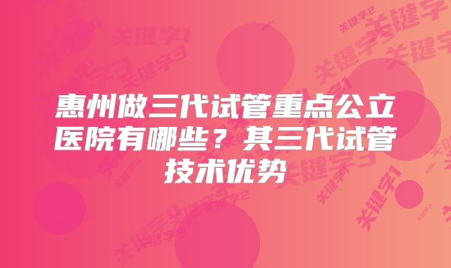 惠州做三代试管重点公立医院有哪些?其三代试管技术优势