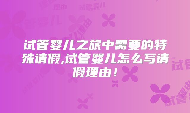 试管婴儿之旅中需要的特殊请假,试管婴儿怎么写请假理由！