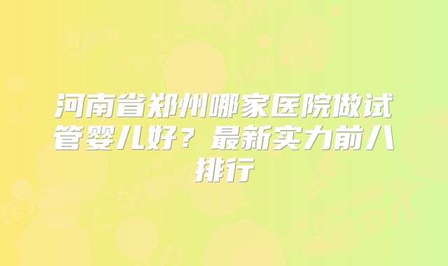 河南省郑州哪家医院做试管婴儿好？最新实力前八排行