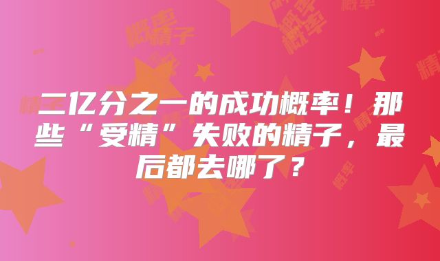 二亿分之一的成功概率！那些“受精”失败的精子，最后都去哪了？