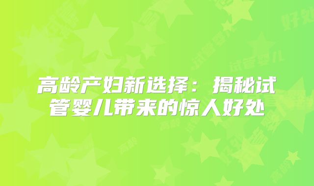 高龄产妇新选择：揭秘试管婴儿带来的惊人好处