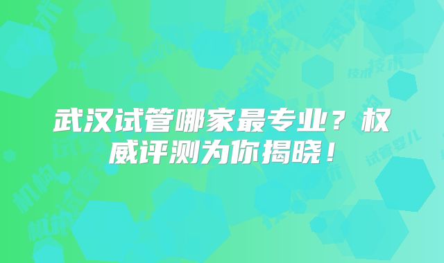 武汉试管哪家最专业?权威评测为你揭晓!