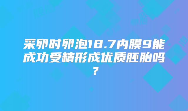 采卵时卵泡18.7内膜9能成功受精形成优质胚胎吗？