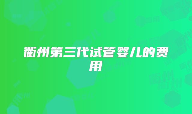 衢州第三代试管婴儿的费用