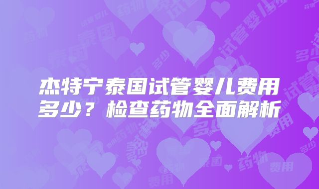 杰特宁泰国试管婴儿费用多少？检查药物全面解析