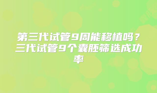 第三代试管9周能移植吗？三代试管9个囊胚筛选成功率
