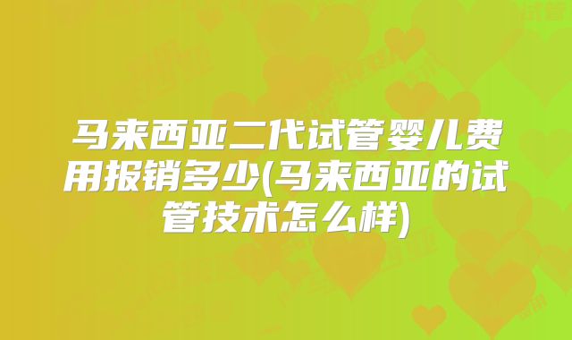 马来西亚二代试管婴儿费用报销多少(马来西亚的试管技术怎么样)