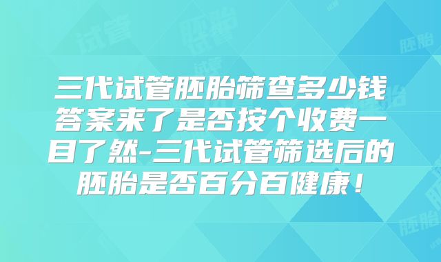 三代试管胚胎筛查多少钱答案来了是否按个收费一目了然-三代试管筛选后的胚胎是否百分百健康！