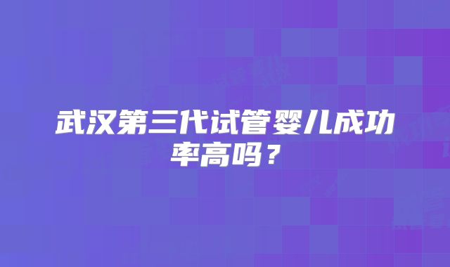 武汉第三代试管婴儿成功率高吗？