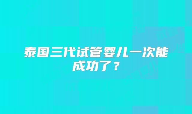 泰国三代试管婴儿一次能成功了？