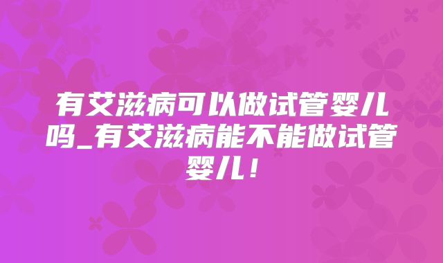 有艾滋病可以做试管婴儿吗_有艾滋病能不能做试管婴儿！