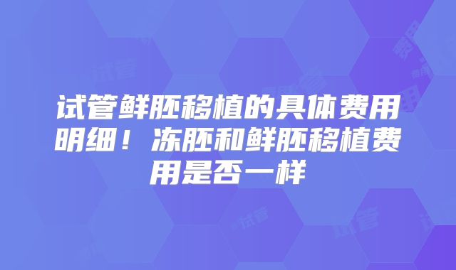 试管鲜胚移植的具体费用明细!冻胚和鲜胚移植费用是否一样