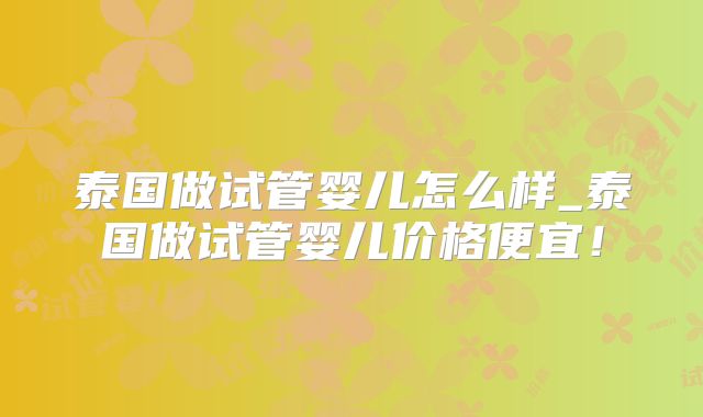 泰国做试管婴儿怎么样_泰国做试管婴儿价格便宜！