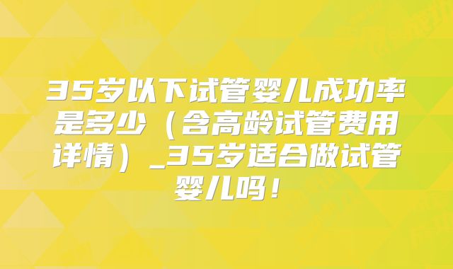 35岁以下试管婴儿成功率是多少（含高龄试管费用详情）_35岁适合做试管婴儿吗！