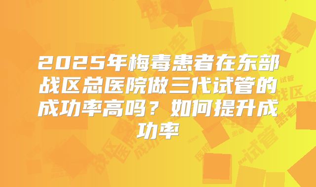 2025年梅毒患者在东部战区总医院做三代试管的成功率高吗?如何提升成功率