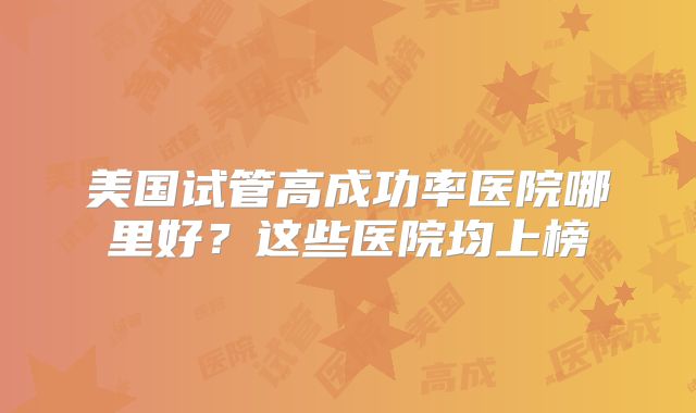美国试管高成功率医院哪里好?这些医院均上榜