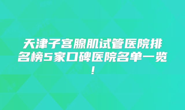 天津子宫腺肌试管医院排名榜5家口碑医院名单一览!