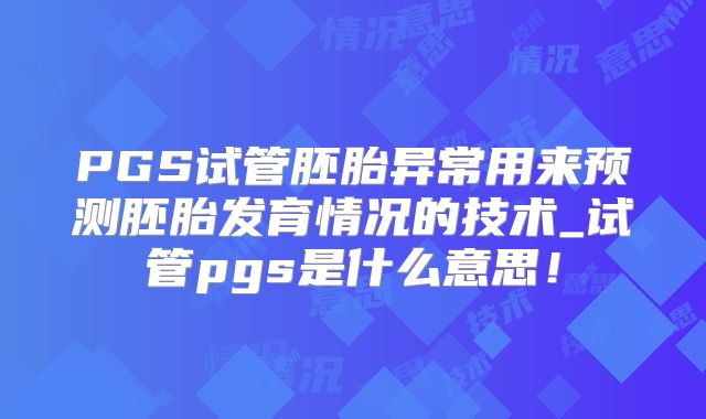 PGS试管胚胎异常用来预测胚胎发育情况的技术_试管pgs是什么意思!