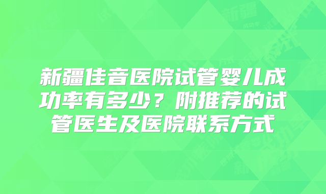 新疆佳音医院试管婴儿成功率有多少?附推荐的试管医生及医院联系方式