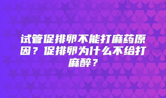 试管促排卵不能打麻药原因？促排卵为什么不给打麻醉？
