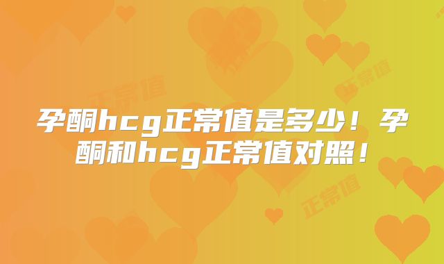 孕酮hcg正常值是多少！孕酮和hcg正常值对照！