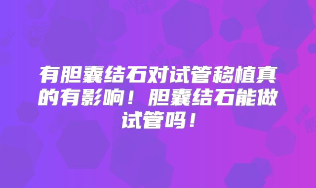 有胆囊结石对试管移植真的有影响！胆囊结石能做试管吗！