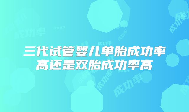 三代试管婴儿单胎成功率高还是双胎成功率高