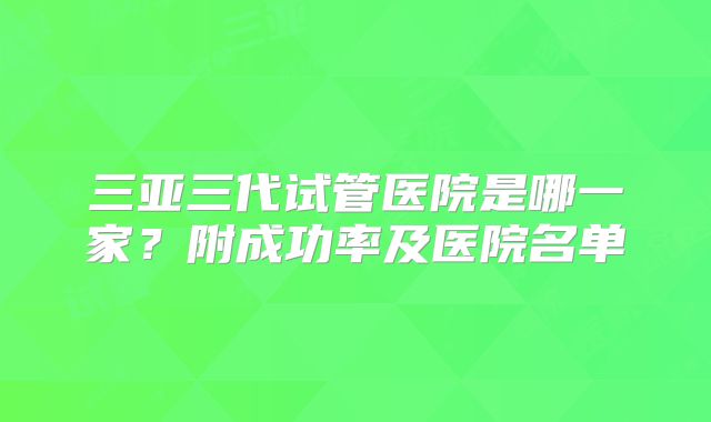 三亚三代试管医院是哪一家？附成功率及医院名单