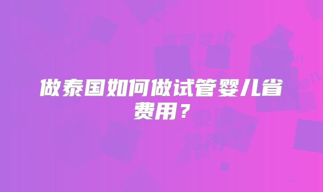 做泰国如何做试管婴儿省费用？