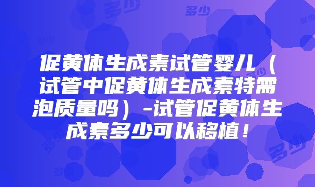 促黄体生成素试管婴儿(试管中促黄体生成素特需泡质量吗)-试管促黄体生成素多少可以移植!