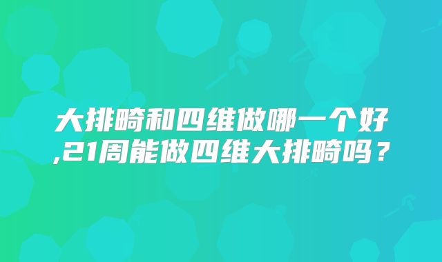 大排畸和四维做哪一个好,21周能做四维大排畸吗？