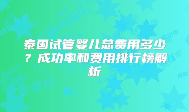 泰国试管婴儿总费用多少？成功率和费用排行榜解析