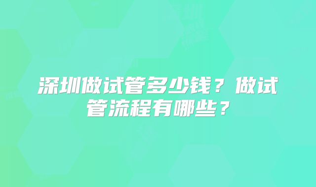 深圳做试管多少钱？做试管流程有哪些？