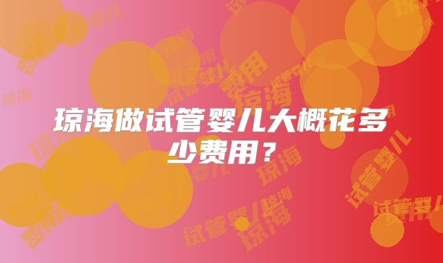 琼海做试管婴儿大概花多少费用？