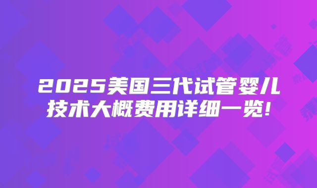 2025美国三代试管婴儿技术大概费用详细一览!