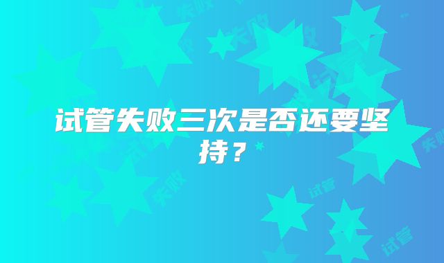 试管失败三次是否还要坚持？