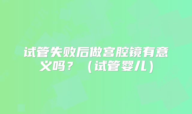 试管失败后做宫腔镜有意义吗？（试管婴儿）