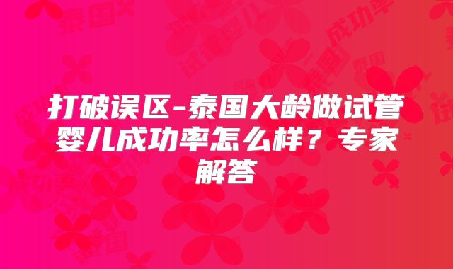 打破误区-泰国大龄做试管婴儿成功率怎么样?专家解答