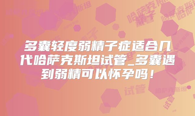 多囊轻度弱精子症适合几代哈萨克斯坦试管_多囊遇到弱精可以怀孕吗！