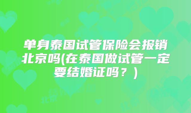 单身泰国试管保险会报销北京吗(在泰国做试管一定要结婚证吗？)