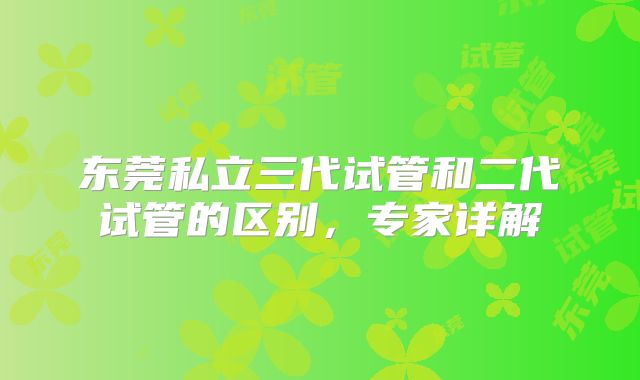 东莞私立三代试管和二代试管的区别,专家详解