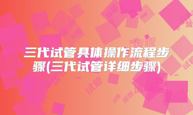 三代试管具体操作流程步骤(三代试管详细步骤)