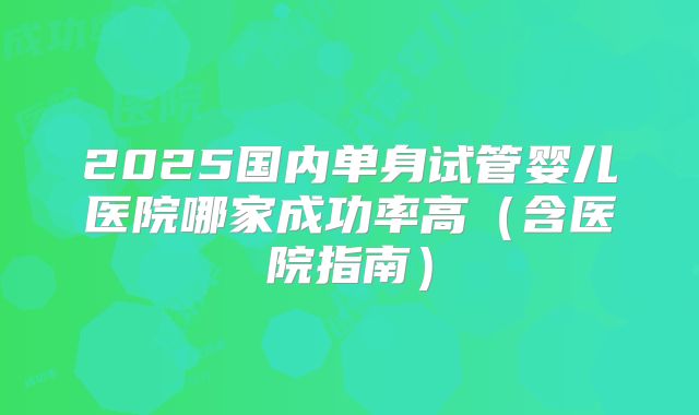 2025国内单身试管婴儿医院哪家成功率高(含医院指南)